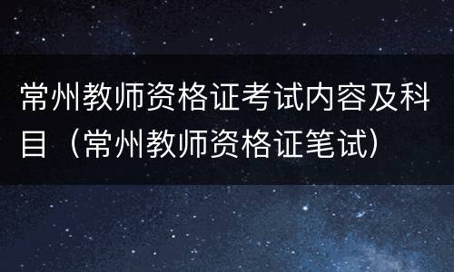 常州教师资格证考试内容及科目（常州教师资格证笔试）