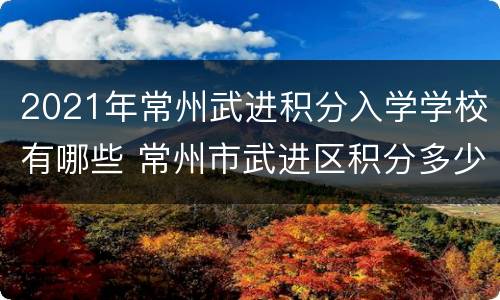 2021年常州武进积分入学学校有哪些 常州市武进区积分多少可以上学