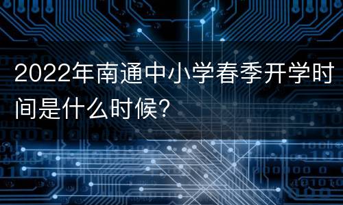 2022年南通中小学春季开学时间是什么时候?