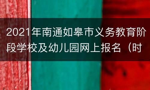 2021年南通如皋市义务教育阶段学校及幼儿园网上报名（时间+入口）