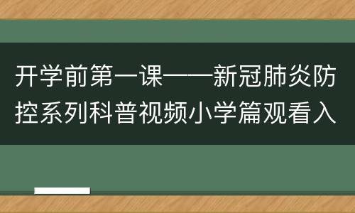 开学前第一课——新冠肺炎防控系列科普视频小学篇观看入口在哪？