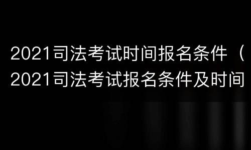 2021司法考试时间报名条件（2021司法考试报名条件及时间）