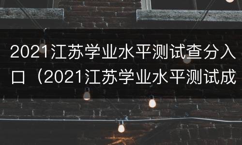 2021江苏学业水平测试查分入口（2021江苏学业水平测试成绩）