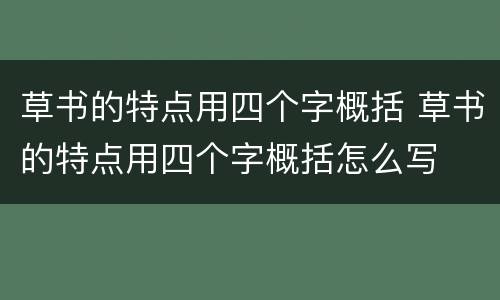 草书的特点用四个字概括 草书的特点用四个字概括怎么写