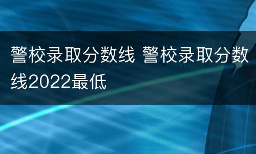 警校录取分数线 警校录取分数线2022最低