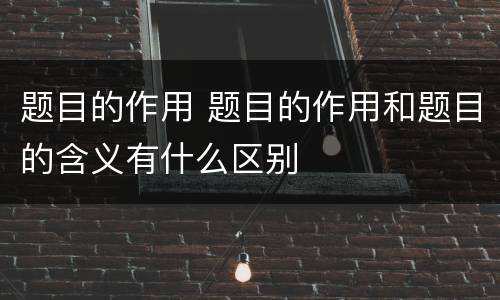题目的作用 题目的作用和题目的含义有什么区别
