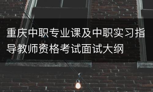 重庆中职专业课及中职实习指导教师资格考试面试大纲