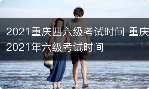 2021重庆四六级考试时间 重庆2021年六级考试时间