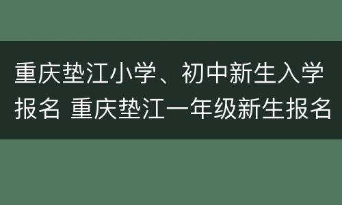 重庆垫江小学、初中新生入学报名 重庆垫江一年级新生报名时间