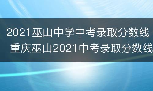2021巫山中学中考录取分数线 重庆巫山2021中考录取分数线