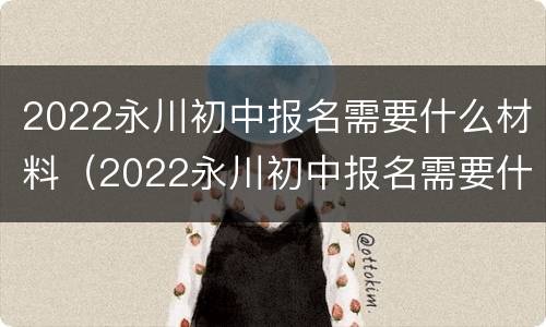 2022永川初中报名需要什么材料（2022永川初中报名需要什么材料呢）