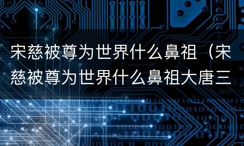 宋慈被尊为世界什么鼻祖（宋慈被尊为世界什么鼻祖大唐三绝）