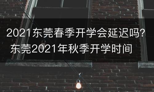 2021东莞春季开学会延迟吗？ 东莞2021年秋季开学时间