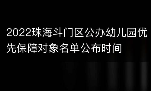 2022珠海斗门区公办幼儿园优先保障对象名单公布时间