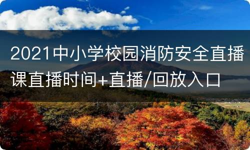 2021中小学校园消防安全直播课直播时间+直播/回放入口