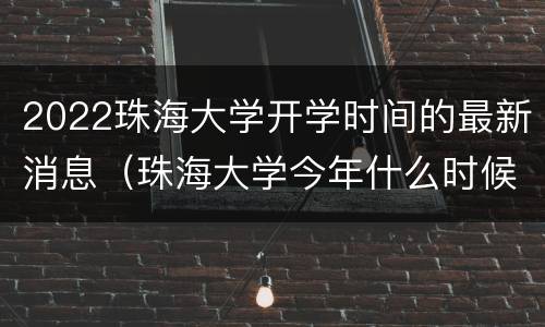 2022珠海大学开学时间的最新消息（珠海大学今年什么时候放假）