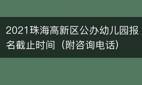 2021珠海高新区公办幼儿园报名截止时间（附咨询电话）