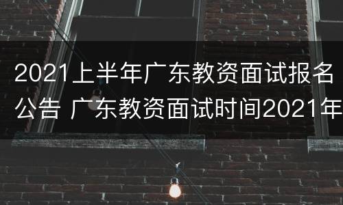 2021上半年广东教资面试报名公告 广东教资面试时间2021年上半年
