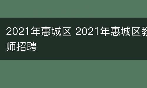 2021年惠城区 2021年惠城区教师招聘