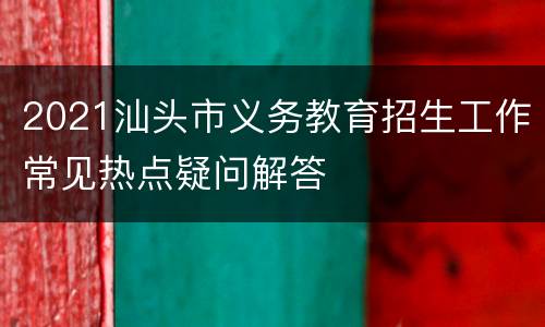 2021汕头市义务教育招生工作常见热点疑问解答