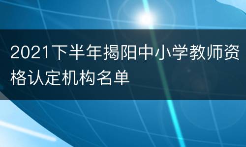 2021下半年揭阳中小学教师资格认定机构名单