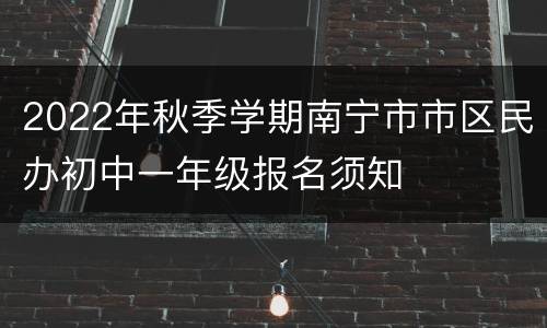 2022年秋季学期南宁市市区民办初中一年级报名须知