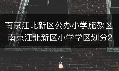 南京江北新区公办小学施教区 南京江北新区小学学区划分2020