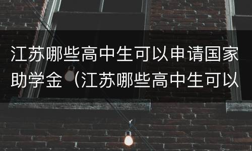 江苏哪些高中生可以申请国家助学金（江苏哪些高中生可以申请国家助学金的）