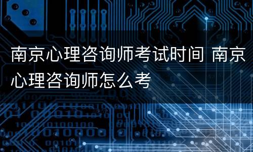 南京心理咨询师考试时间 南京心理咨询师怎么考