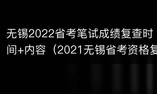 无锡2022省考笔试成绩复查时间+内容（2021无锡省考资格复审）