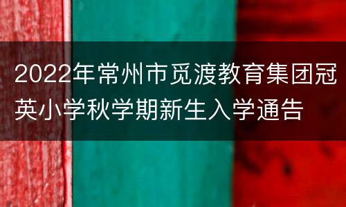 2022年常州市觅渡教育集团冠英小学秋学期新生入学通告