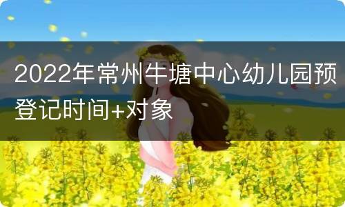 2022年常州牛塘中心幼儿园预登记时间+对象