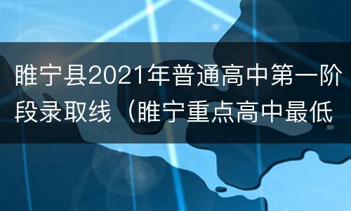 睢宁县2021年普通高中第一阶段录取线（睢宁重点高中最低录取分数线2021）