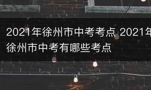 2021年徐州市中考考点 2021年徐州市中考有哪些考点