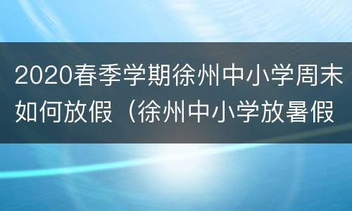 2020春季学期徐州中小学周末如何放假（徐州中小学放暑假时间安排）