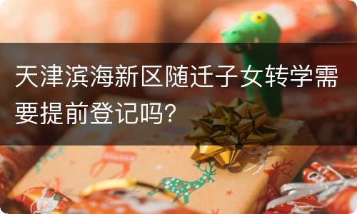 天津滨海新区随迁子女转学需要提前登记吗？