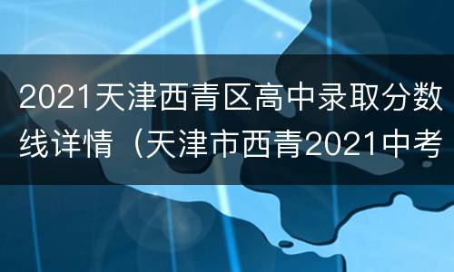 2021天津西青区高中录取分数线详情（天津市西青2021中考分数）