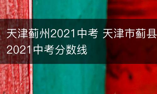 天津蓟州2021中考 天津市蓟县2021中考分数线