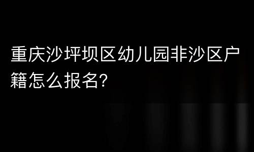 重庆沙坪坝区幼儿园非沙区户籍怎么报名？