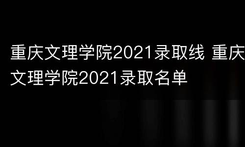 重庆文理学院2021录取线 重庆文理学院2021录取名单