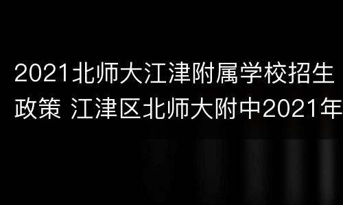 2021北师大江津附属学校招生政策 江津区北师大附中2021年招聘