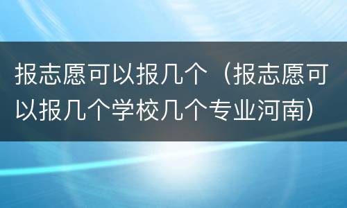 报志愿可以报几个（报志愿可以报几个学校几个专业河南）