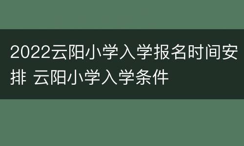 2022云阳小学入学报名时间安排 云阳小学入学条件