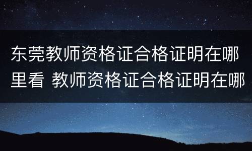 东莞教师资格证合格证明在哪里看 教师资格证合格证明在哪查