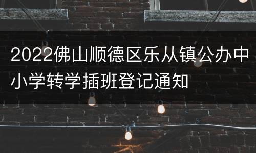 2022佛山顺德区乐从镇公办中小学转学插班登记通知