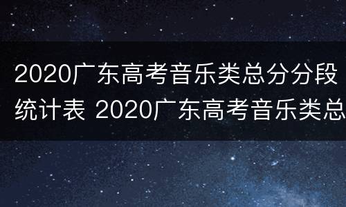 2020广东高考音乐类总分分段统计表 2020广东高考音乐类总分分段统计表