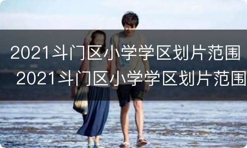 2021斗门区小学学区划片范围 2021斗门区小学学区划片范围图片
