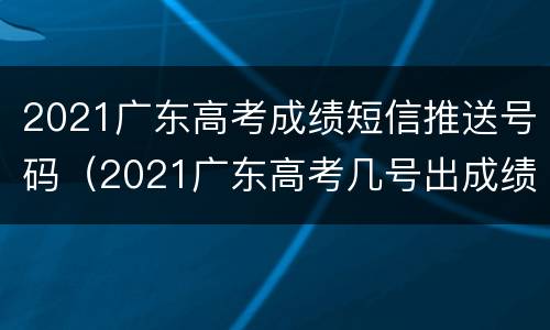 2021广东高考成绩短信推送号码（2021广东高考几号出成绩）
