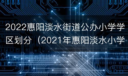 2022惠阳淡水街道公办小学学区划分（2021年惠阳淡水小学学区划分）