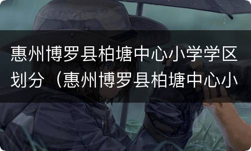 惠州博罗县柏塘中心小学学区划分（惠州博罗县柏塘中心小学学区划分范围）